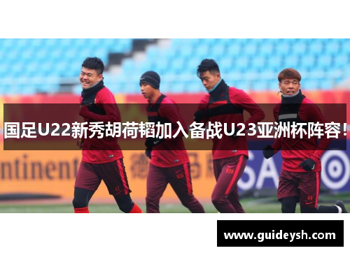 国足U22新秀胡荷韬加入备战U23亚洲杯阵容！