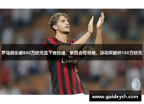 罗马俱乐部800万欧元签下吉拉迪，紫百合可分成，浮动买断价100万欧元